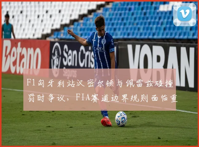 F1匈牙利站汉密尔顿与佩雷兹碰撞罚时争议，FIA赛道边界规则面临重大调整