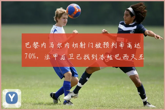 巴黎内马尔内切射门被预判率高达70%，法甲后卫已找到冻结巴西天王方法
