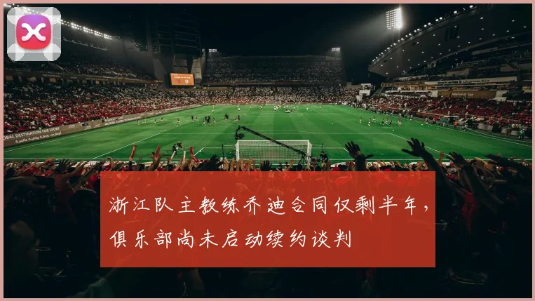 浙江队主教练乔迪合同仅剩半年，俱乐部尚未启动续约谈判