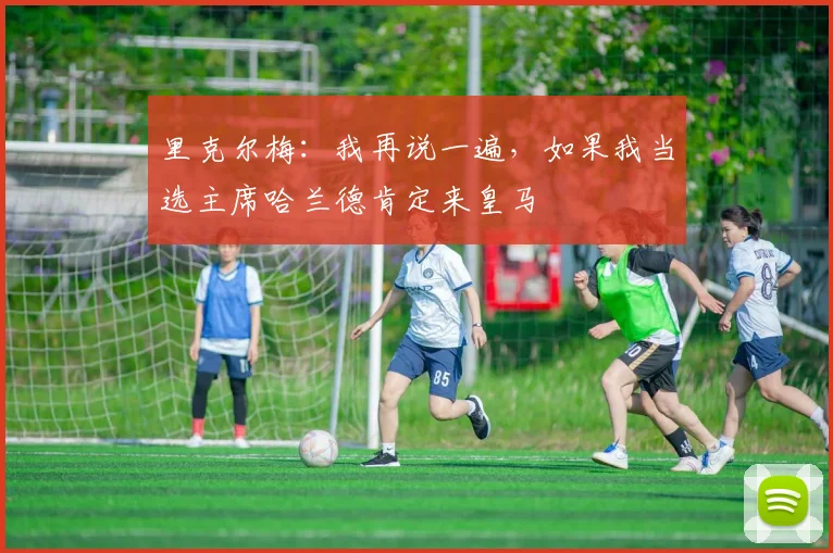 里克尔梅：我再说一遍，如果我当选主席哈兰德肯定来皇马
